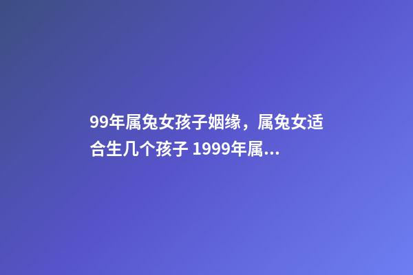 99年属兔女孩子姻缘，属兔女适合生几个孩子 1999年属兔女姻缘几时会来，99年十一月属兔子的女生命运好吗